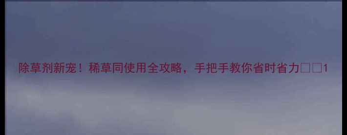 图片 除草剂新宠！稀草同使用全攻略，手把手教你省时省力🌱💪1