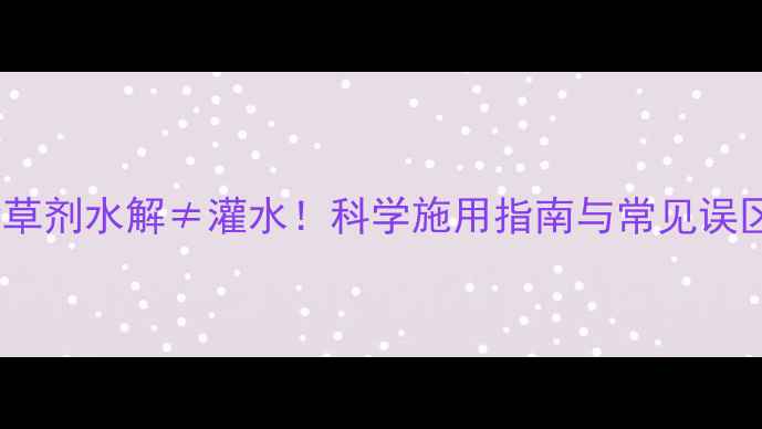 图片 除草剂水解≠灌水！科学施用指南与常见误区1