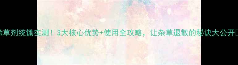 图片 除草剂统锄实测！3大核心优势+使用全攻略，让杂草退散的秘诀大公开✨