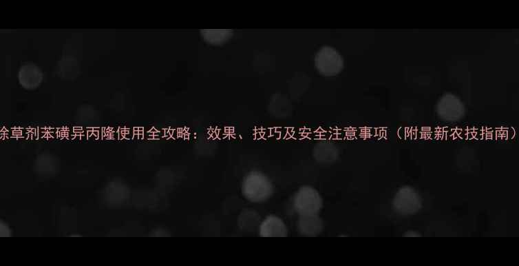 图片 除草剂苯磺异丙隆使用全攻略：效果、技巧及安全注意事项（附最新农技指南）