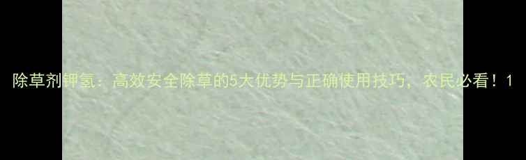 图片 除草剂钾氢：高效安全除草的5大优势与正确使用技巧，农民必看！1