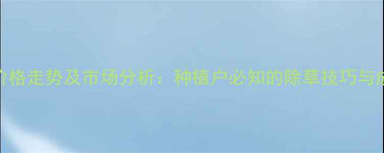 图片 除草烯草酮价格走势及市场分析：种植户必知的除草技巧与成本控制指南