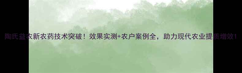 图片 陶氏益农新农药技术突破！效果实测+农户案例全，助力现代农业提质增效1