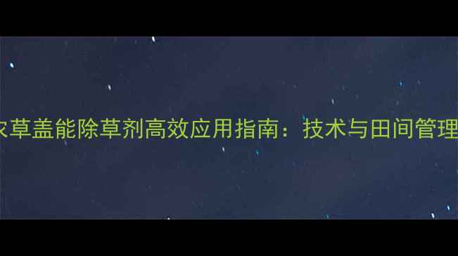 图片 陶氏益农草盖能除草剂高效应用指南：技术与田间管理全攻略1