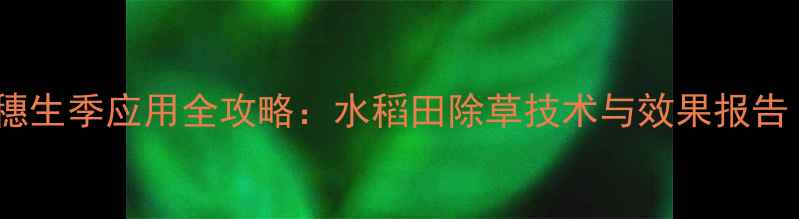 图片 陶氏益农除草剂穗生季应用全攻略：水稻田除草技术与效果报告（附使用指南）1