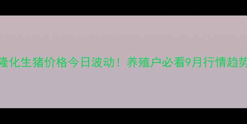 图片 隆化生猪价格今日波动！养殖户必看9月行情趋势