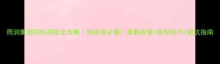 图片 雨润集团饲料招标全攻略｜供应商必看！最新政策+投标技巧+避坑指南