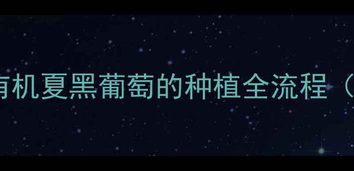 图片 零农药残留？有机夏黑葡萄的种植全流程（附辨别指南）1