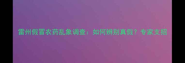 图片 雷州假冒农药乱象调查：如何辨别真假？专家支招