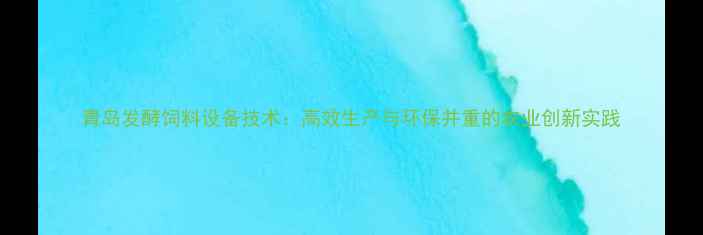 图片 青岛发酵饲料设备技术：高效生产与环保并重的农业创新实践