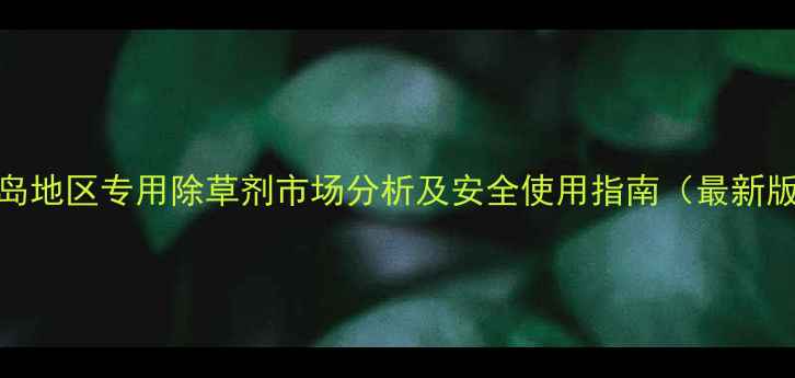 图片 青岛地区专用除草剂市场分析及安全使用指南（最新版）