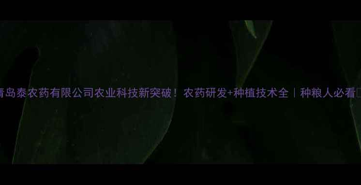 图片 青岛泰农药有限公司农业科技新突破！农药研发+种植技术全｜种粮人必看🌾
