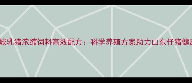 图片 青岛环城乳猪浓缩饲料高效配方：科学养殖方案助力山东仔猪健康生长1