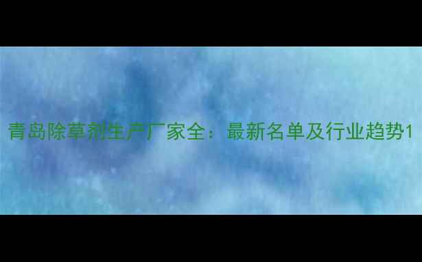 图片 青岛除草剂生产厂家全：最新名单及行业趋势1