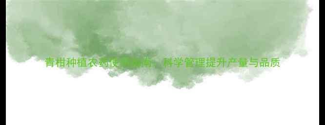 图片 青柑种植农药使用指南：科学管理提升产量与品质