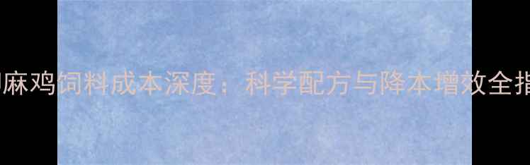 图片 青脚麻鸡饲料成本深度：科学配方与降本增效全指南1