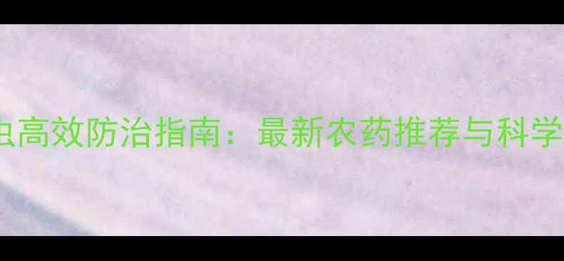 图片 鞘翅目害虫高效防治指南：最新农药推荐与科学管理方案1
