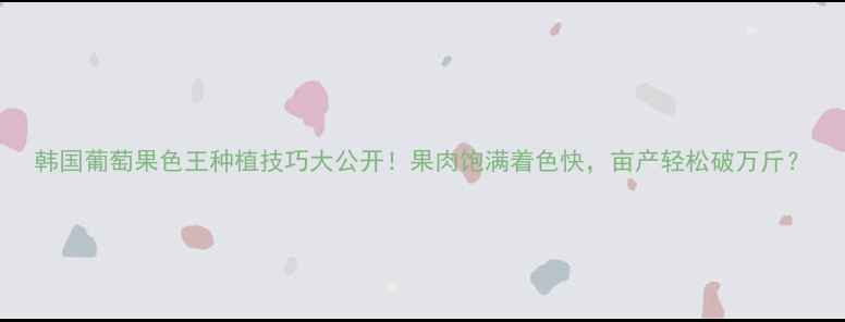 图片 韩国葡萄果色王种植技巧大公开！果肉饱满着色快，亩产轻松破万斤？