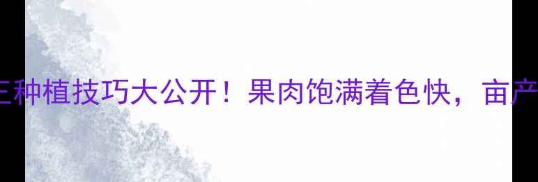 图片 韩国葡萄果色王种植技巧大公开！果肉饱满着色快，亩产轻松破万斤？1