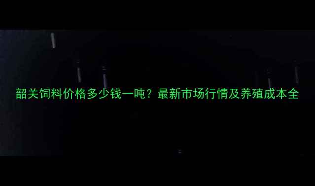 图片 韶关饲料价格多少钱一吨？最新市场行情及养殖成本全