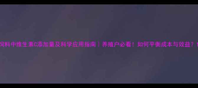 图片 饲料中维生素C添加量及科学应用指南｜养殖户必看！如何平衡成本与效益？1