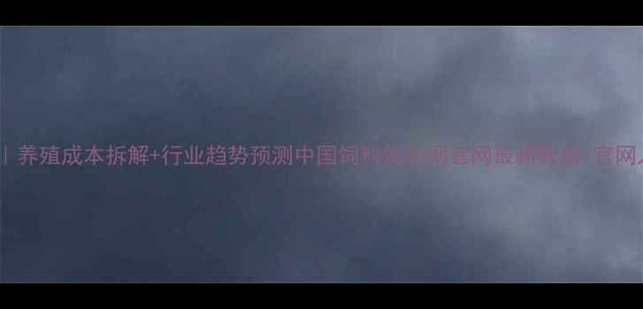 图片 饲料价格波动全｜养殖成本拆解+行业趋势预测中国饲料信息网官网最新数据+官网入口大公开🐟🐷1