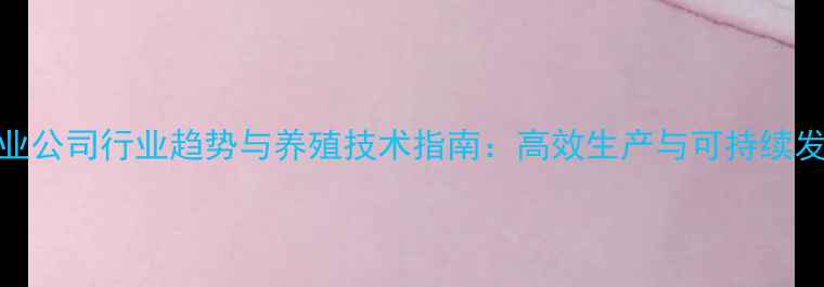 图片 饲料农业公司行业趋势与养殖技术指南：高效生产与可持续发展策略
