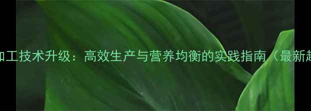 图片 饲料加工技术升级：高效生产与营养均衡的实践指南（最新趋势）