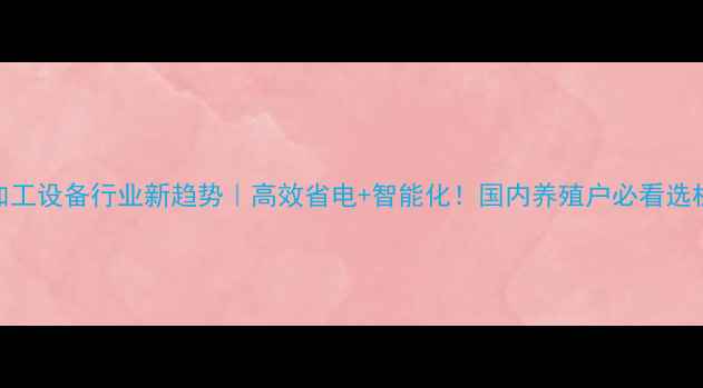 图片 饲料加工设备行业新趋势｜高效省电+智能化！国内养殖户必看选机指南