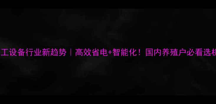 图片 饲料加工设备行业新趋势｜高效省电+智能化！国内养殖户必看选机指南1