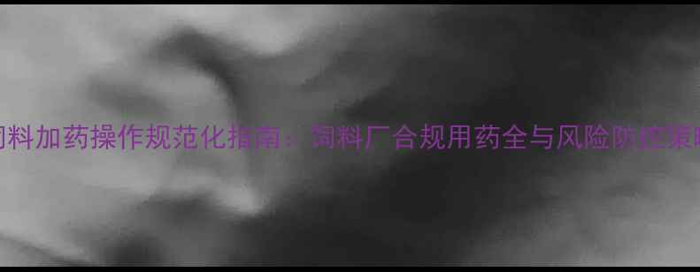 图片 饲料加药操作规范化指南：饲料厂合规用药全与风险防控策略