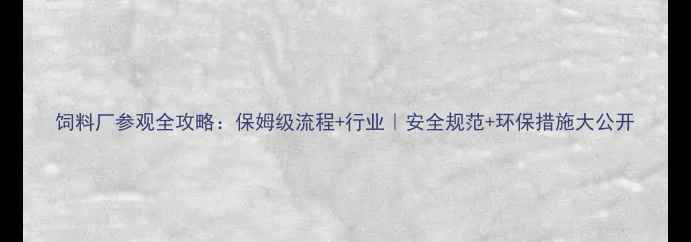 图片 饲料厂参观全攻略：保姆级流程+行业｜安全规范+环保措施大公开
