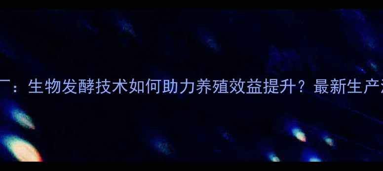 图片 饲料厂：生物发酵技术如何助力养殖效益提升？最新生产流程1