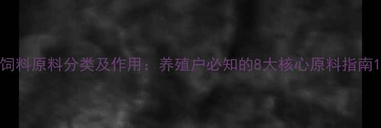 图片 饲料原料分类及作用：养殖户必知的8大核心原料指南1