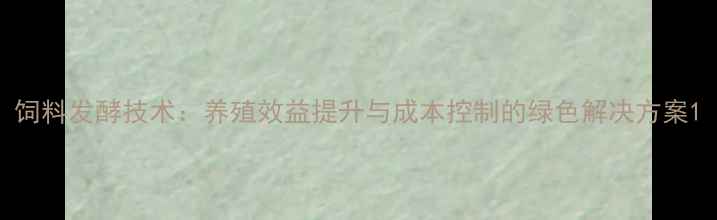 图片 饲料发酵技术：养殖效益提升与成本控制的绿色解决方案1