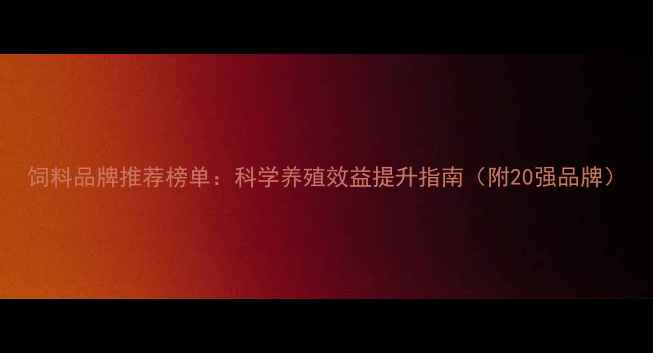 图片 饲料品牌推荐榜单：科学养殖效益提升指南（附20强品牌）