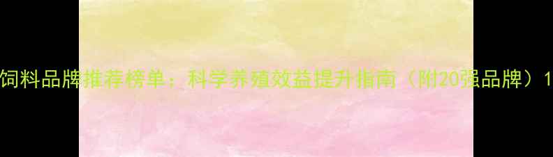 图片 饲料品牌推荐榜单：科学养殖效益提升指南（附20强品牌）1