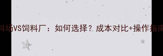 图片 饲料场VS饲料厂：如何选择？成本对比+操作指南全