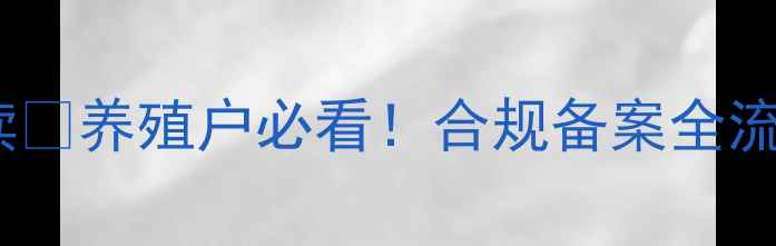 图片 饲料备案新规解读🔥养殖户必看！合规备案全流程+避坑指南⚠️