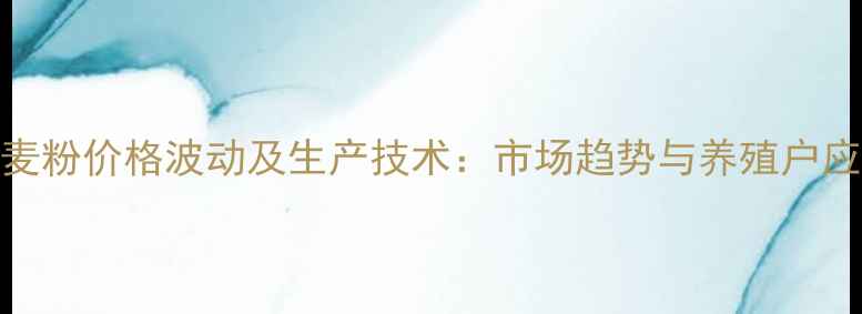 图片 饲料小麦粉价格波动及生产技术：市场趋势与养殖户应对策略