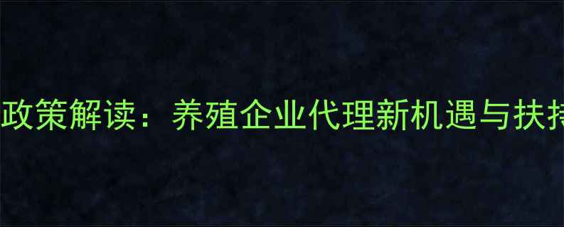 图片 饲料招商政策解读：养殖企业代理新机遇与扶持政策全1