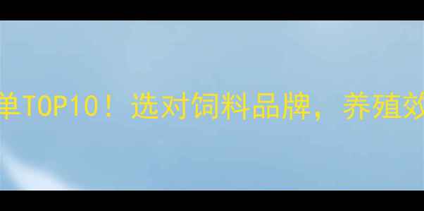 图片 饲料推荐榜单TOP10！选对饲料品牌，养殖效益翻倍指南