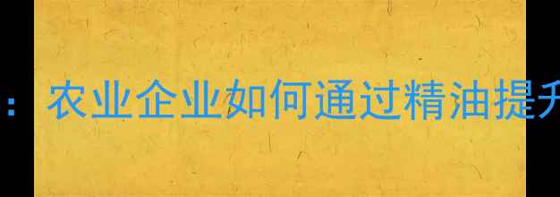 图片 饲料植物精油采购全攻略：农业企业如何通过精油提升动物健康与经济效益？1
