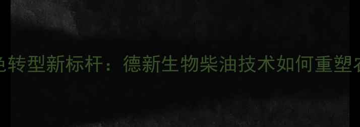 图片 饲料油脂绿色转型新标杆：德新生物柴油技术如何重塑农业能源生态