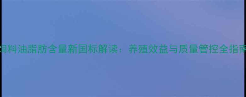 图片 饲料油脂肪含量新国标解读：养殖效益与质量管控全指南