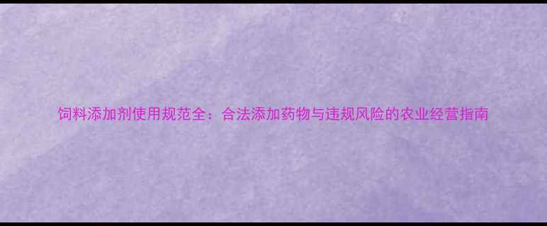 图片 饲料添加剂使用规范全：合法添加药物与违规风险的农业经营指南