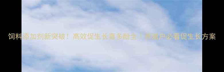图片 饲料添加剂新突破！高效促生长喜多酚全｜养殖户必看促生长方案
