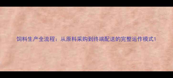 图片 饲料生产全流程：从原料采购到终端配送的完整运作模式1
