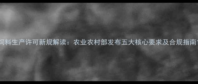图片 饲料生产许可新规解读：农业农村部发布五大核心要求及合规指南1