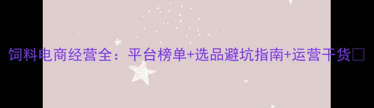 图片 饲料电商经营全：平台榜单+选品避坑指南+运营干货🌾